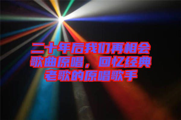 二十年后我們?cè)傧鄷?huì)歌曲原唱，回憶經(jīng)典老歌的原唱歌手
