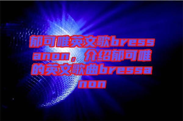 郁可唯英文歌bressanon，介紹郁可唯的英文歌曲bressanon