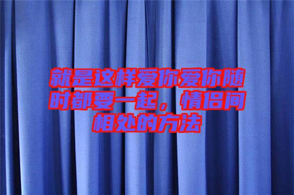 就是這樣愛你愛你隨時都要一起，情侶間相處的方法