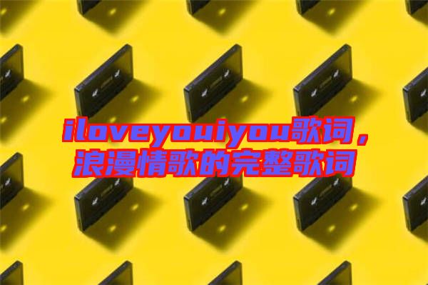 iloveyouiyou歌詞，浪漫情歌的完整歌詞