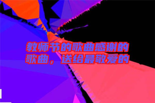 教師節(jié)的歌曲感謝的歌曲，送給最敬愛的