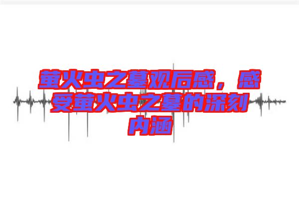 螢火蟲(chóng)之墓觀后感，感受螢火蟲(chóng)之墓的深刻內(nèi)涵