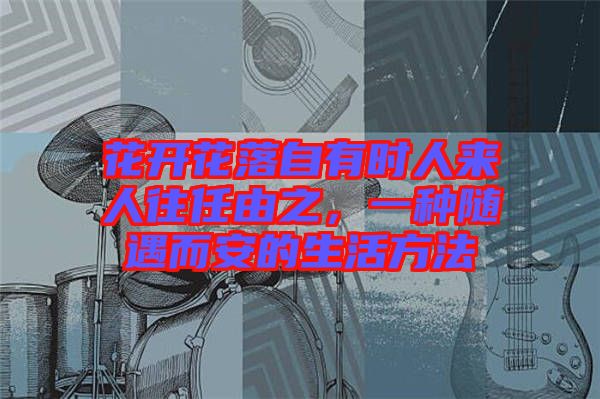 花開(kāi)花落自有時(shí)人來(lái)人往任由之，一種隨遇而安的生活方法