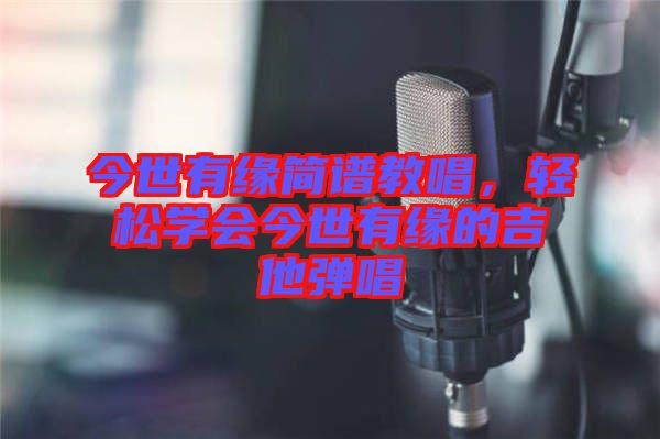 今世有緣簡譜教唱，輕松學會今世有緣的吉他彈唱