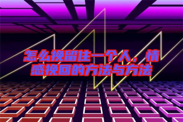 怎么挽留住一個人，情感挽回的方法與方法