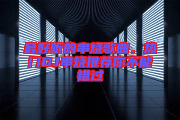 最好聽的串燒歌曲，熱門DJ串燒推薦你不能錯過