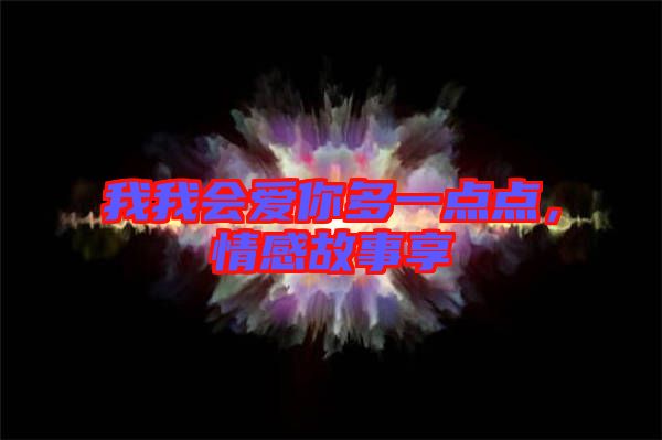我我會愛你多一點(diǎn)點(diǎn)，情感故事享