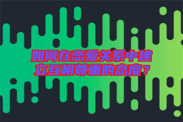 如何在戀愛(ài)關(guān)系中建立互相尊重的態(tài)度？