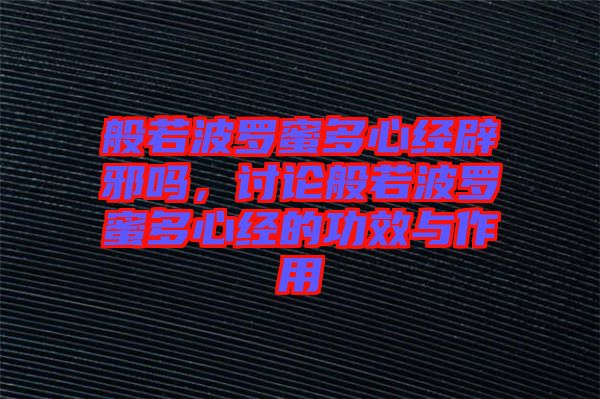 般若波羅蜜多心經(jīng)辟邪嗎，討論般若波羅蜜多心經(jīng)的功效與作用