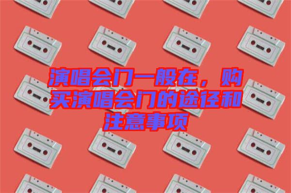 演唱會門一般在，購買演唱會門的途徑和注意事項(xiàng)