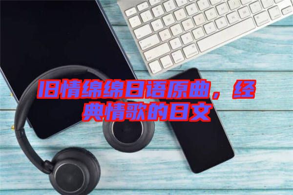 舊情綿綿日語(yǔ)原曲，經(jīng)典情歌的日文