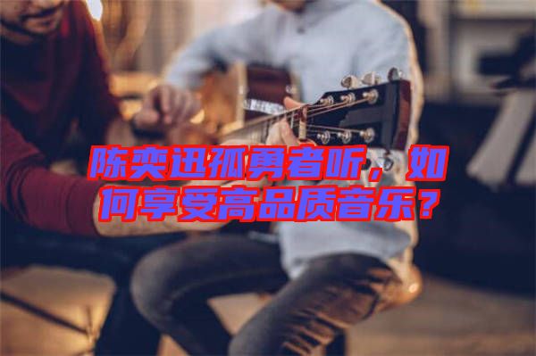 陳奕迅孤勇者聽，如何享受高品質(zhì)音樂？