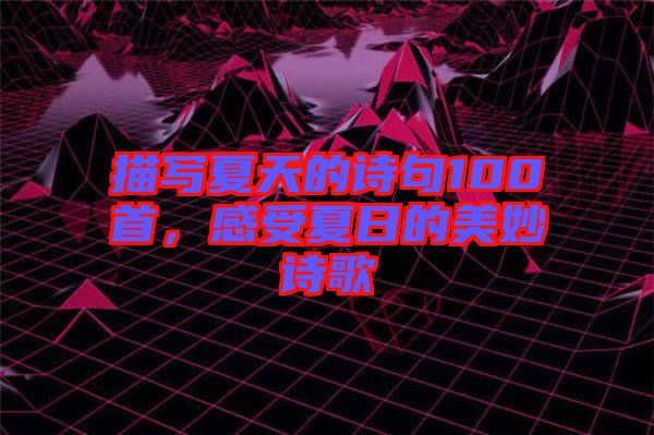 描寫夏天的詩句100首，感受夏日的美妙詩歌