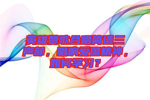 英雄贊歌合唱簡譜三聲部，唱響愛國精神，如何學(xué)習(xí)？