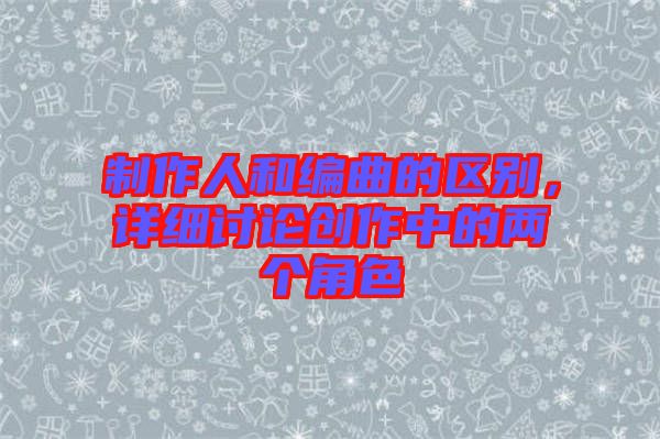 制作人和編曲的區(qū)別，詳細(xì)討論創(chuàng)作中的兩個角色