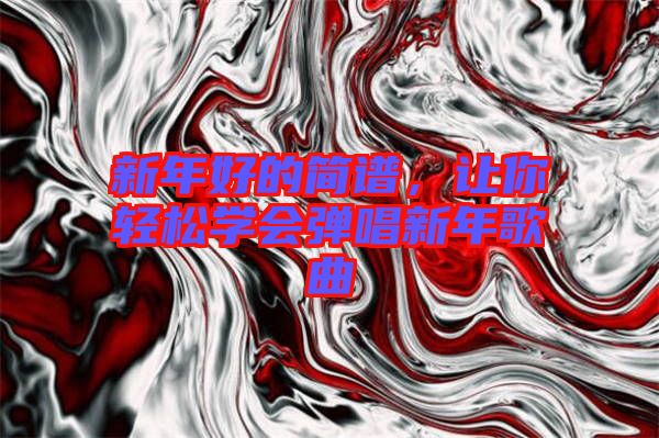 新年好的簡譜，讓你輕松學(xué)會彈唱新年歌曲