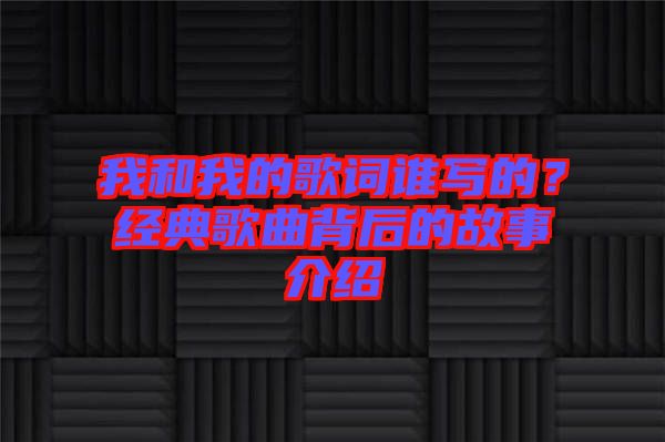 我和我的歌詞誰(shuí)寫的？經(jīng)典歌曲背后的故事介紹