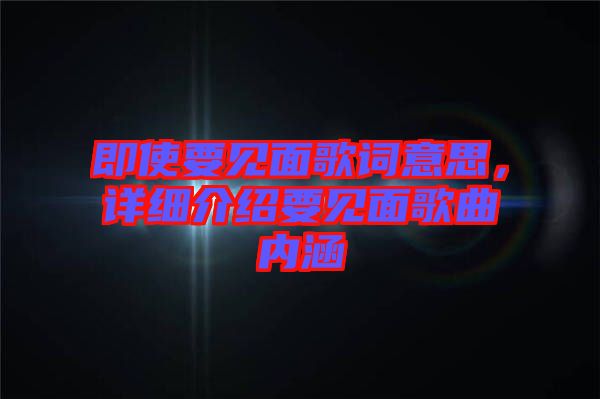 即使要見面歌詞意思，詳細(xì)介紹要見面歌曲內(nèi)涵