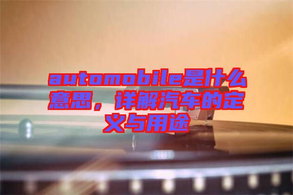 automobile是什么意思，詳解汽車的定義與用途