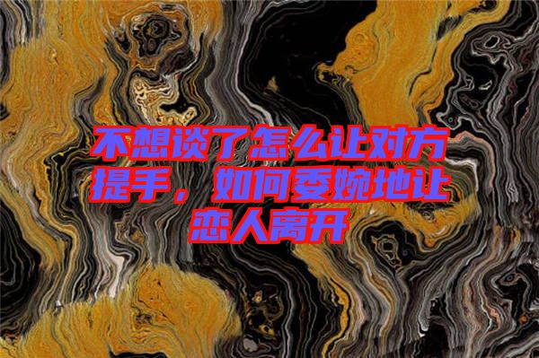 不想談了怎么讓對(duì)方提手，如何委婉地讓?xiě)偃穗x開(kāi)