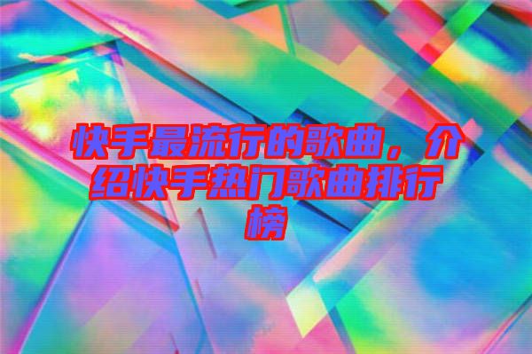 快手最流行的歌曲，介紹快手熱門(mén)歌曲排行榜