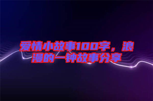 愛(ài)情小故事100字，浪漫的一鐘故事分享