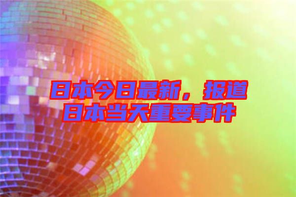 日本今日最新，報(bào)道日本當(dāng)天重要事件