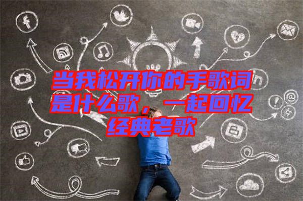當(dāng)我松開(kāi)你的手歌詞是什么歌，一起回憶經(jīng)典老歌