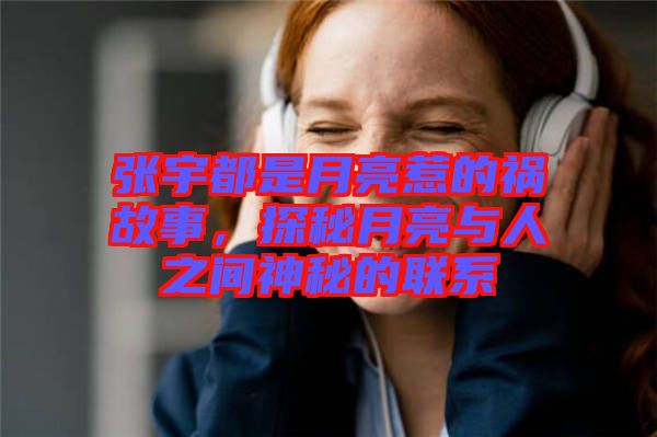 張宇都是月亮惹的禍故事，探秘月亮與人之間神秘的聯(lián)系