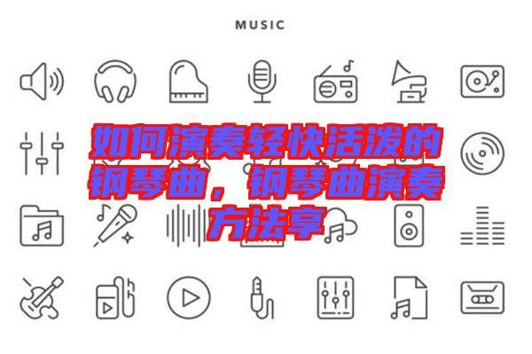 如何演奏輕快活潑的鋼琴曲，鋼琴曲演奏方法享