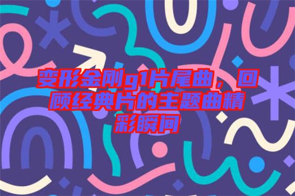 變形金剛g1片尾曲，回顧經(jīng)典片的主題曲精彩瞬間