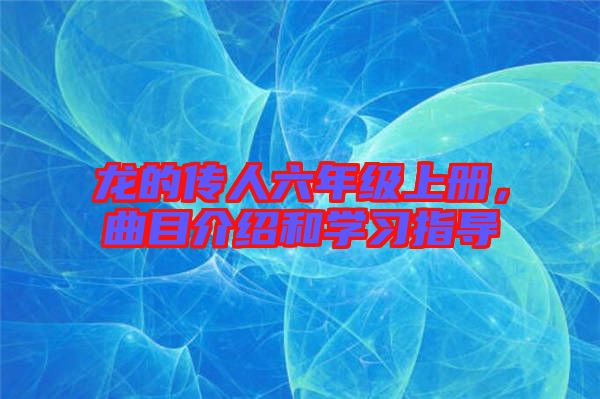 龍的傳人六年級上冊，曲目介紹和學習指導