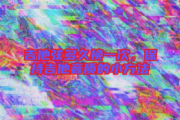 吉他弦多久換一次，保持吉他音質(zhì)的小方法