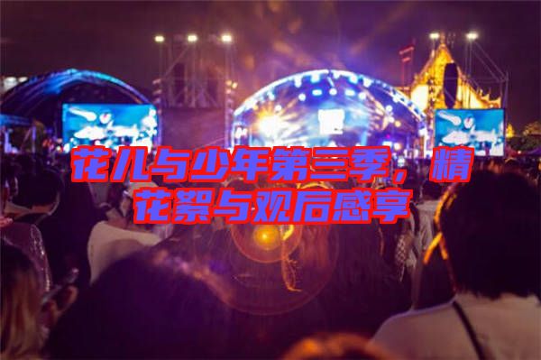 花兒與少年第三季，精花絮與觀后感享