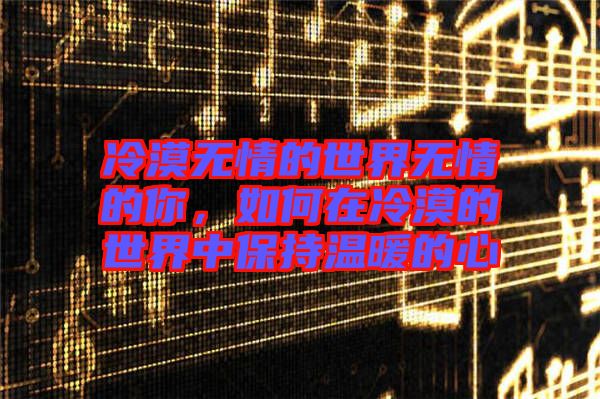 冷漠無情的世界無情的你，如何在冷漠的世界中保持溫暖的心