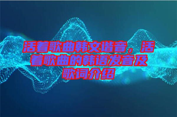 活著歌曲韓文諧音，活著歌曲的韓語(yǔ)發(fā)音及歌詞介紹
