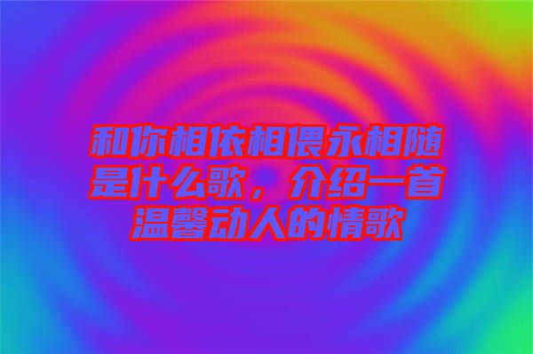 和你相依相偎永相隨是什么歌，介紹一首溫馨動人的情歌
