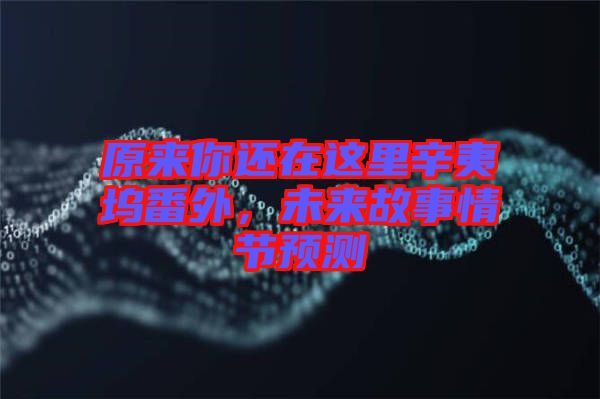 原來你還在這里辛夷塢番外，未來故事情節(jié)預(yù)測