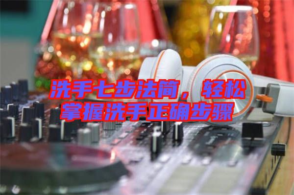 洗手七步法簡，輕松掌握洗手正確步驟