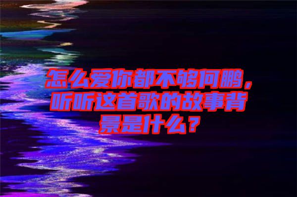怎么愛你都不夠何鵬，聽聽這首歌的故事背景是什么？