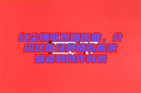 紅塵情歌原唱原曲，介紹這首經(jīng)典情歌的演唱者和創(chuàng)作背景