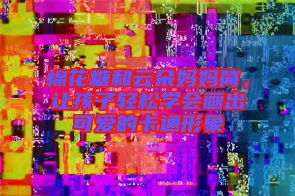 棉花糖和云朵媽媽簡，讓孩子輕松學(xué)會(huì)畫出可愛的卡通形象