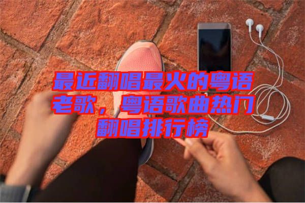最近翻唱最火的粵語(yǔ)老歌，粵語(yǔ)歌曲熱門(mén)翻唱排行榜