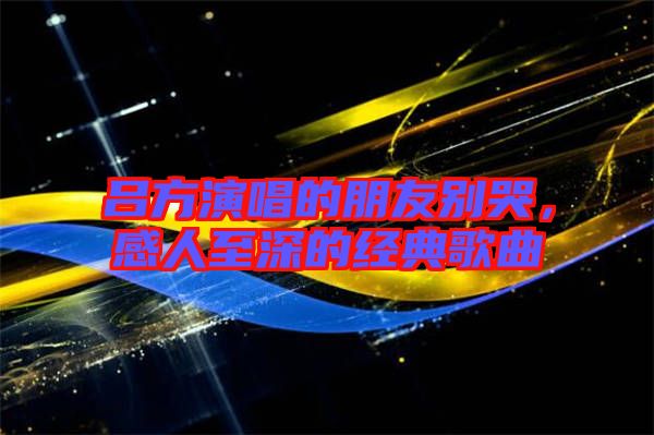 呂方演唱的朋友別哭，感人至深的經(jīng)典歌曲