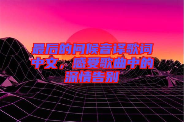 最后的問(wèn)候音譯歌詞中文，感受歌曲中的深情告別