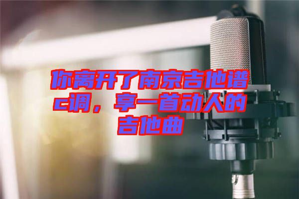 你離開(kāi)了南京吉他譜c調(diào)，享一首動(dòng)人的吉他曲