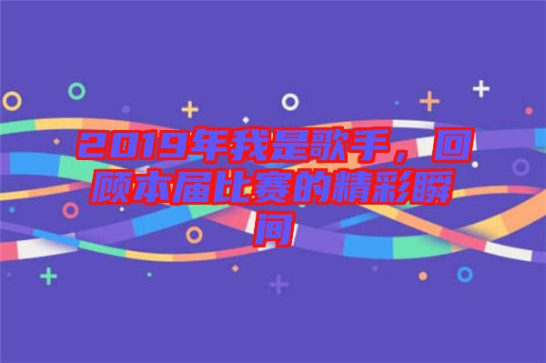 2019年我是歌手，回顧本屆比賽的精彩瞬間
