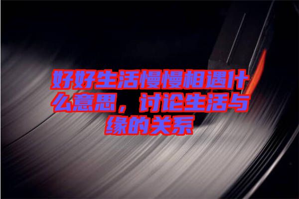 好好生活慢慢相遇什么意思，討論生活與緣的關(guān)系