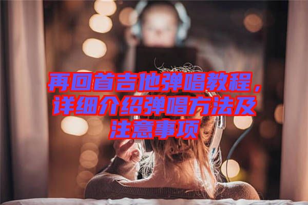 再回首吉他彈唱教程，詳細(xì)介紹彈唱方法及注意事項