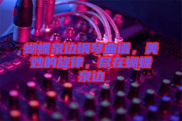 蝴蝶泉邊鋼琴曲譜，美妙的旋律，盡在蝴蝶泉邊